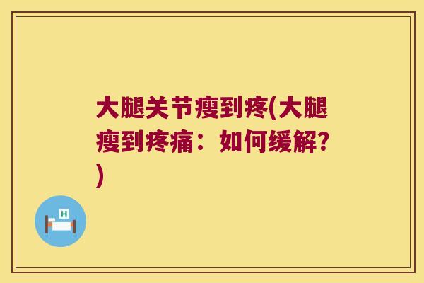 大腿关节瘦到疼(大腿瘦到:如何缓解?) 大腿关节瘦到疼(大腿瘦到:如何缓解?)