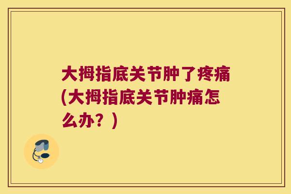 大拇指底关节肿了(大拇指底关节肿痛怎么办?) 大拇指底关节肿了(大拇指底关节肿痛怎么办?)