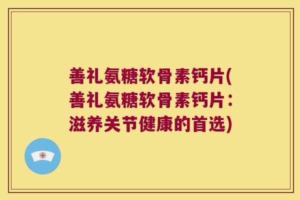 善礼氨糖软骨素钙片(善礼氨糖软骨素钙片：滋养关节健康的首选)