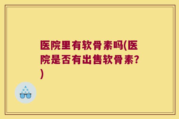 医院里有软骨素吗(医院是否有出售软骨素？)