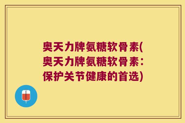 奥天力牌氨糖软骨素(奥天力牌氨糖软骨素:保护关节健康的首选) 奥天力牌氨糖软骨素(奥天力牌氨糖软骨素:保护关节健康的首选)