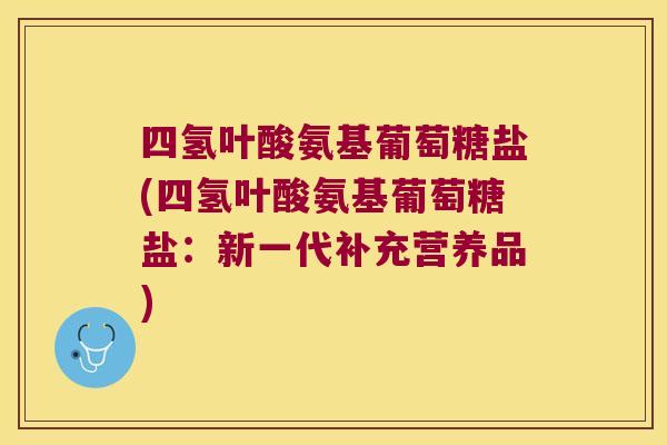 四氢叶酸氨基葡萄糖盐(四氢叶酸氨基葡萄糖盐:新一代补充营养品) 四氢叶酸氨基葡萄糖盐(四氢叶酸氨基葡萄糖盐:新一代补充营养品)