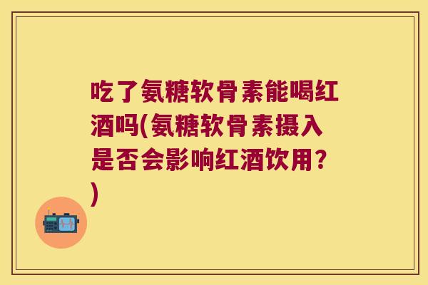 吃了氨糖软骨素能喝红酒吗(氨糖软骨素摄入是否会影响红酒饮用?) 吃了氨糖软骨素能喝红酒吗(氨糖软骨素摄入是否会影响红酒饮用?)