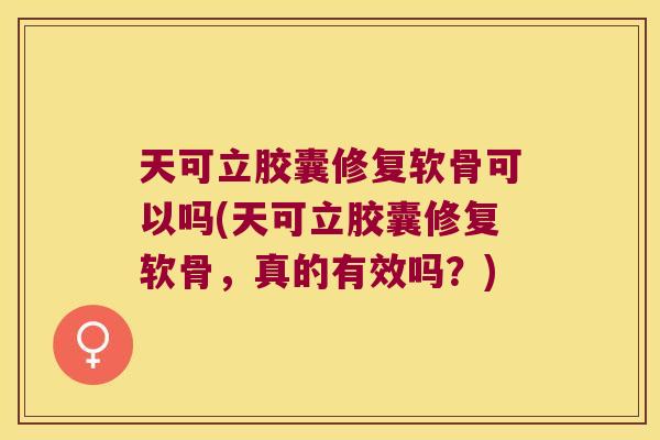 天可立胶囊修复软骨可以吗(天可立胶囊修复软骨,真的有效吗?) 天可立胶囊修复软骨可以吗(天可立胶囊修复软骨,真的有效吗?)