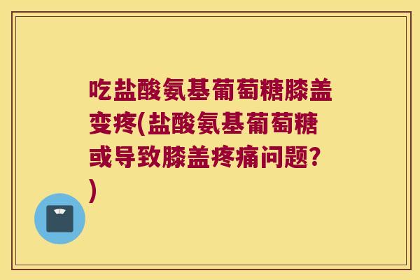 吃盐酸氨基葡萄糖膝盖变疼(盐酸氨基葡萄糖或导致膝盖问题？)