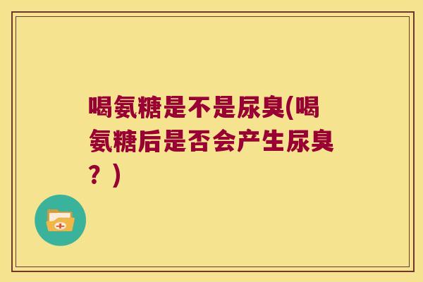 喝氨糖是不是尿臭(喝氨糖后是否会产生尿臭？)