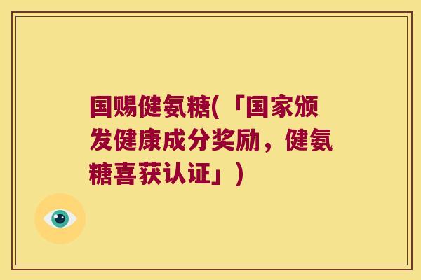 国赐健氨糖(「国家颁发健康成分奖励，健氨糖喜获认证」)