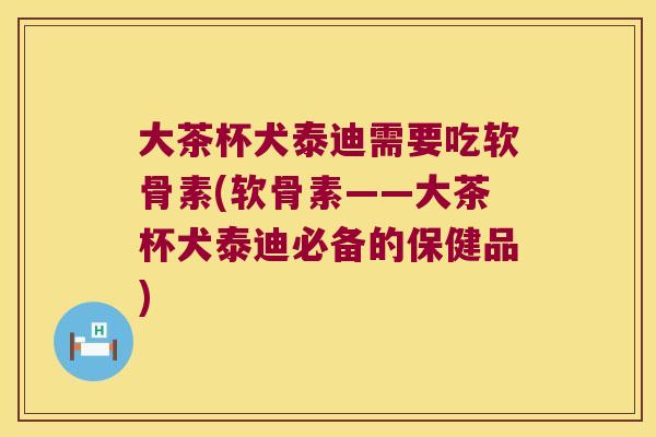 大茶杯犬泰迪需要吃软骨素(软骨素——大茶杯犬泰迪必备的保健品)