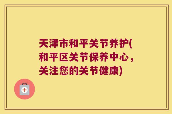 天津市和平关节养护(和平区关节保养中心,关注您的关节健康) 天津市和平关节养护(和平区关节保养中心,关注您的关节健康)