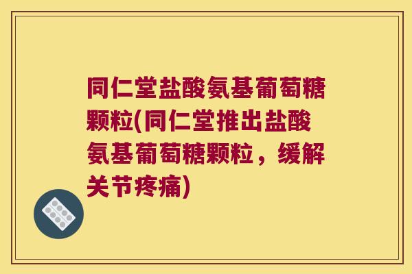 同仁堂盐酸氨基葡萄糖颗粒(同仁堂推出盐酸氨基葡萄糖颗粒,缓解关节) 同仁堂盐酸氨基葡萄糖颗粒(同仁堂推出盐酸氨基葡萄糖颗粒,缓解关节)