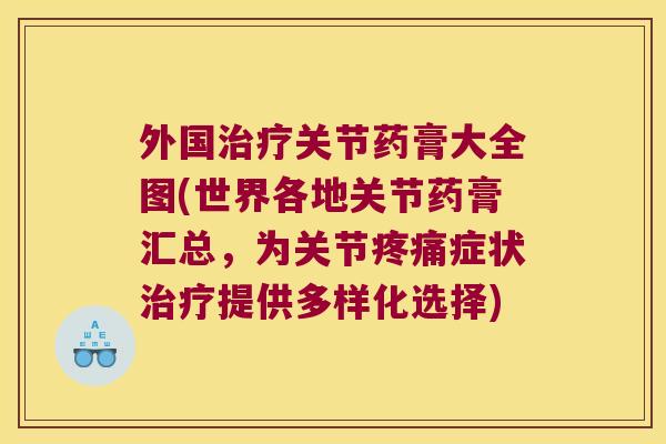 外国关节药膏大全图(世界各地关节药膏汇总,为关节症状提供多样化选择) 外国关节药膏大全图(世界各地关节药膏汇总,为关节症状提供多样化选择)