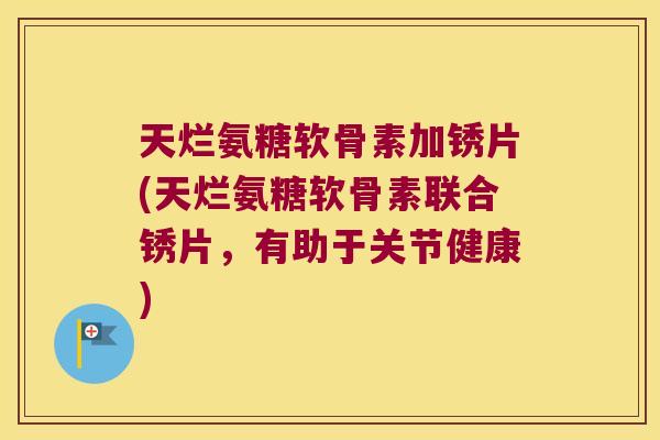 天烂氨糖软骨素加锈片(天烂氨糖软骨素联合锈片，有助于关节健康)