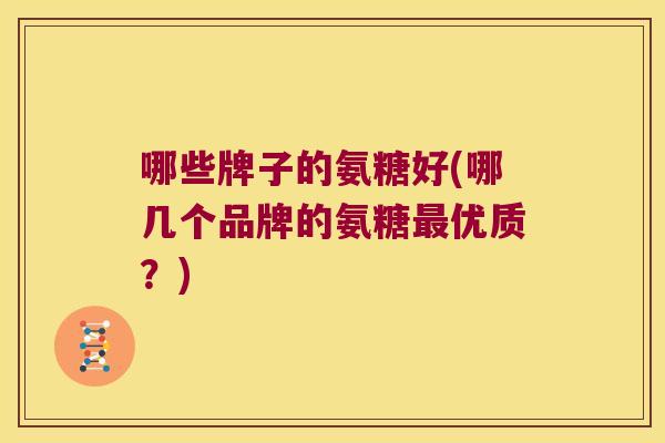 哪些牌子的氨糖好(哪几个品牌的氨糖优质?) 哪些牌子的氨糖好(哪几个品牌的氨糖优质?)