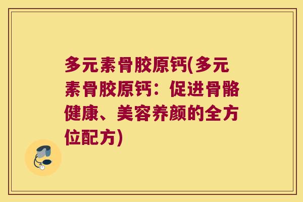多元素骨胶原钙(多元素骨胶原钙:促进骨骼健康、美容养颜的全方位配方) 多元素骨胶原钙(多元素骨胶原钙:促进骨骼健康、美容养颜的全方位配方)