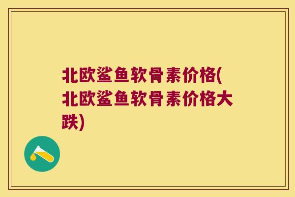 北欧鲨鱼软骨素价格(北欧鲨鱼软骨素价格大跌) 北欧鲨鱼软骨素价格(北欧鲨鱼软骨素价格大跌)