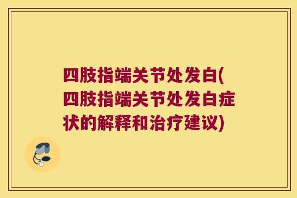 四肢指端关节处发白(四肢指端关节处发白症状的解释和建议) 四肢指端关节处发白(四肢指端关节处发白症状的解释和建议)
