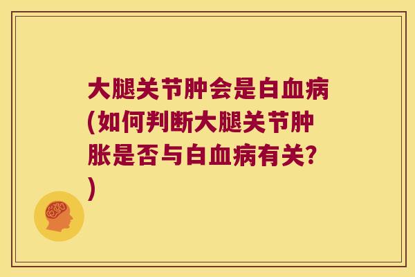 大腿关节肿会是白(如何判断大腿关节是否与白有关?) 大腿关节肿会是白(如何判断大腿关节是否与白有关?)