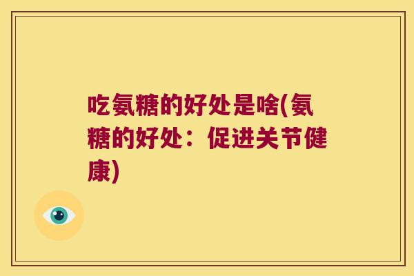 吃氨糖的好处是啥(氨糖的好处:促进关节健康) 吃氨糖的好处是啥(氨糖的好处:促进关节健康)