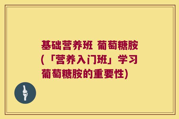 基础营养班 葡萄糖胺(「营养入门班」学习葡萄糖胺的重要性) 基础营养班 葡萄糖胺(「营养入门班」学习葡萄糖胺的重要性)