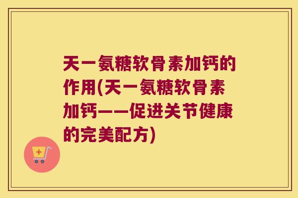 天一氨糖软骨素加钙的作用(天一氨糖软骨素加钙——促进关节健康的完美配方) 天一氨糖软骨素加钙的作用(天一氨糖软骨素加钙——促进关节健康的完美配方)