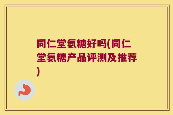 同仁堂氨糖好吗(同仁堂氨糖产品评测及推荐) 同仁堂氨糖好吗(同仁堂氨糖产品评测及推荐)