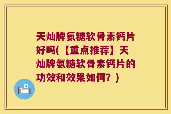 天灿牌氨糖软骨素钙片好吗(【重点推荐】天灿牌氨糖软骨素钙片的功效和效果如何？)