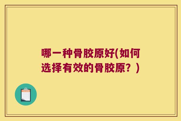 哪一种骨胶原好(如何选择有效的骨胶原?) 哪一种骨胶原好(如何选择有效的骨胶原?)