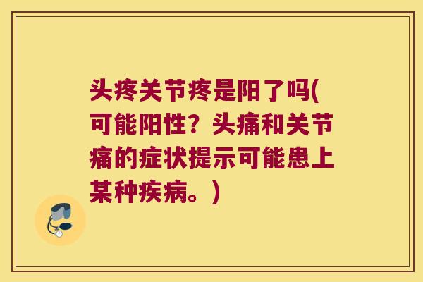 头疼关节疼是阳了吗(可能阳性？头痛和关节痛的症状提示可能患上某种。)