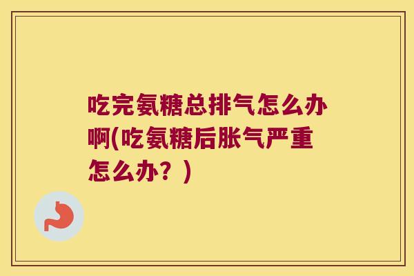 吃完氨糖总排气怎么办啊(吃氨糖后胀气严重怎么办?) 吃完氨糖总排气怎么办啊(吃氨糖后胀气严重怎么办?)