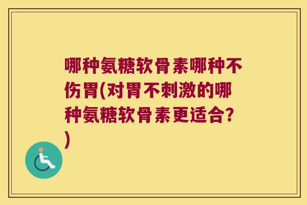 哪种氨糖软骨素哪种不伤胃(对胃不刺激的哪种氨糖软骨素更适合?) 哪种氨糖软骨素哪种不伤胃(对胃不刺激的哪种氨糖软骨素更适合?)