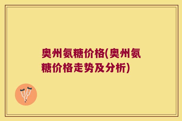 奥州氨糖价格(奥州氨糖价格走势及分析) 奥州氨糖价格(奥州氨糖价格走势及分析)