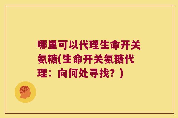 哪里可以代理生命开关氨糖(生命开关氨糖代理：向何处寻找？)