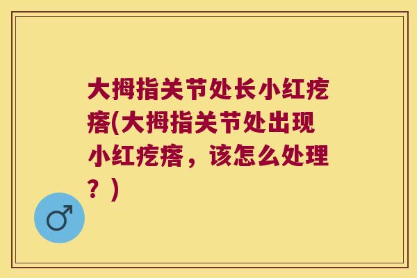 大拇指关节处长小红疙瘩(大拇指关节处出现小红疙瘩,该怎么处理?) 大拇指关节处长小红疙瘩(大拇指关节处出现小红疙瘩,该怎么处理?)