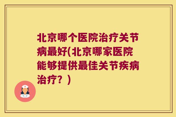 北京哪个医院关节好(北京哪家医院能够提供佳关节?) 北京哪个医院关节好(北京哪家医院能够提供佳关节?)