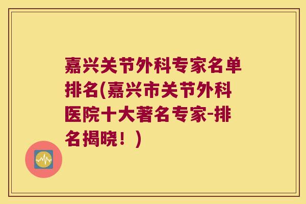 嘉兴关节外科专家名单排名(嘉兴市关节外科医院十大著名专家-排名揭晓!) 嘉兴关节外科专家名单排名(嘉兴市关节外科医院十大著名专家-排名揭晓!)