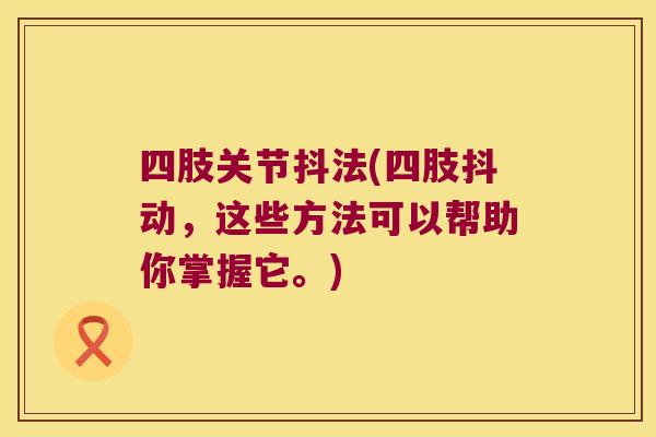 四肢关节抖法(四肢抖动，这些方法可以帮助你掌握它。)
