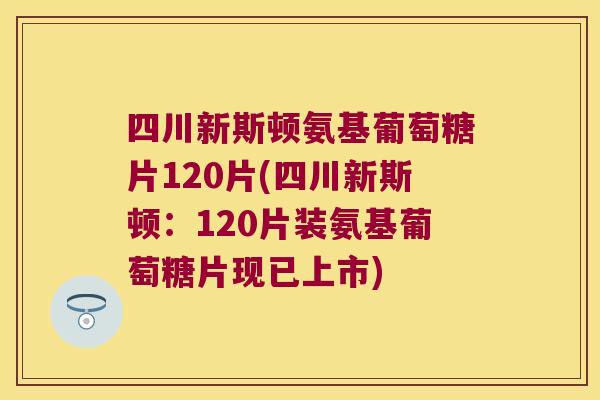 四川新斯顿氨基葡萄糖片120片(四川新斯顿:120片装氨基葡萄糖片现已上市) 四川新斯顿氨基葡萄糖片120片(四川新斯顿:120片装氨基葡萄糖片现已上市)