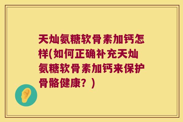天灿氨糖软骨素加钙怎样(如何正确补充天灿氨糖软骨素加钙来保护骨骼健康?) 天灿氨糖软骨素加钙怎样(如何正确补充天灿氨糖软骨素加钙来保护骨骼健康?)