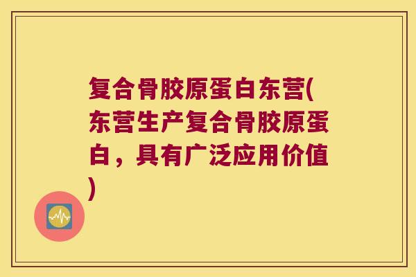 复合骨胶原蛋白东营(东营生产复合骨胶原蛋白,具有广泛应用价值) 复合骨胶原蛋白东营(东营生产复合骨胶原蛋白,具有广泛应用价值)