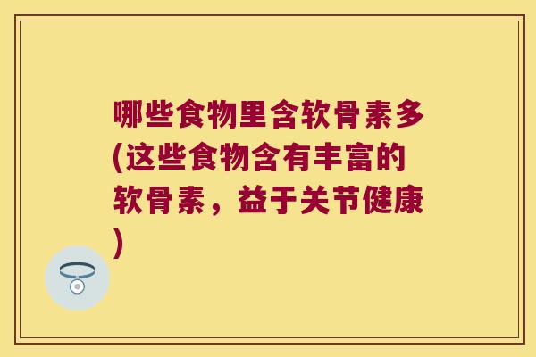 哪些食物里含软骨素多(这些食物含有丰富的软骨素,益于关节健康) 哪些食物里含软骨素多(这些食物含有丰富的软骨素,益于关节健康)