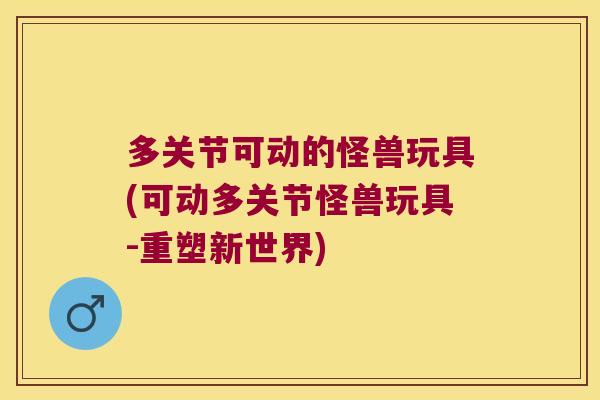 多关节可动的怪兽玩具(可动多关节怪兽玩具-重塑新世界) 多关节可动的怪兽玩具(可动多关节怪兽玩具-重塑新世界)