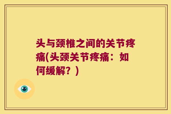 头与颈椎之间的关节(头颈关节：如何缓解？)