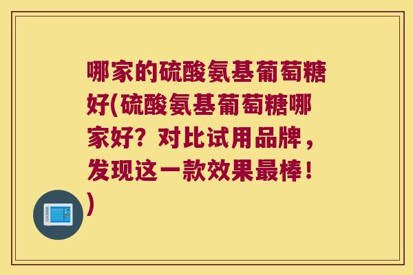 哪家的硫酸氨基葡萄糖好(硫酸氨基葡萄糖哪家好?对比试用品牌,发现这一款效果棒!) 哪家的硫酸氨基葡萄糖好(硫酸氨基葡萄糖哪家好?对比试用品牌,发现这一款效果棒!)