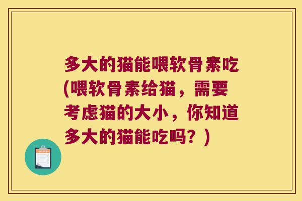 多大的猫能喂软骨素吃(喂软骨素给猫，需要考虑猫的大小，你知道多大的猫能吃吗？)