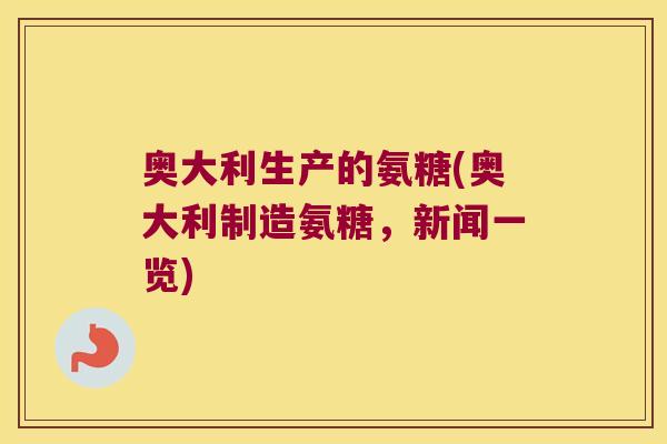 奥大利生产的氨糖(奥大利制造氨糖,新闻一览) 奥大利生产的氨糖(奥大利制造氨糖,新闻一览)