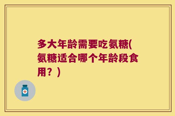 多大年龄需要吃氨糖(氨糖适合哪个年龄段食用？)