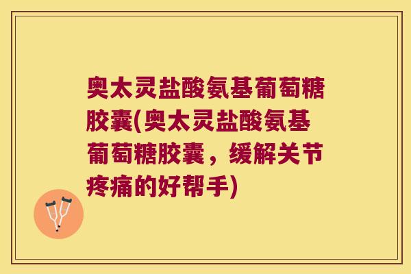 奥太灵盐酸氨基葡萄糖胶囊(奥太灵盐酸氨基葡萄糖胶囊，缓解关节的好帮手)