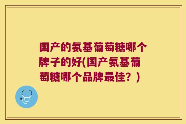 国产的氨基葡萄糖哪个牌子的好(国产氨基葡萄糖哪个品牌佳？)