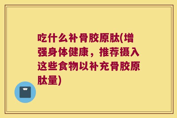 吃什么补骨胶原肽(增强身体健康,推荐摄入这些食物以补充骨胶原肽量) 吃什么补骨胶原肽(增强身体健康,推荐摄入这些食物以补充骨胶原肽量)