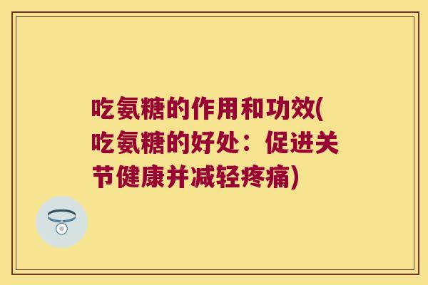 吃氨糖的作用和功效(吃氨糖的好处：促进关节健康并减轻)